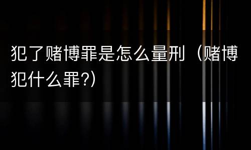犯了赌博罪是怎么量刑（赌博犯什么罪?）