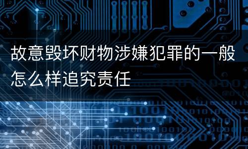 故意毁坏财物涉嫌犯罪的一般怎么样追究责任