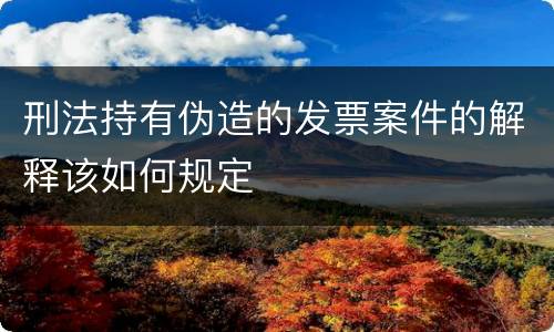 刑法持有伪造的发票案件的解释该如何规定