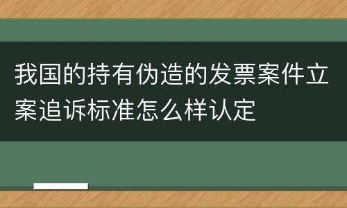 我国的持有伪造的发票案件立案追诉标准怎么样认定