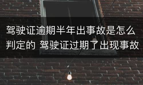 驾驶证逾期半年出事故是怎么判定的 驾驶证过期了出现事故怎么判