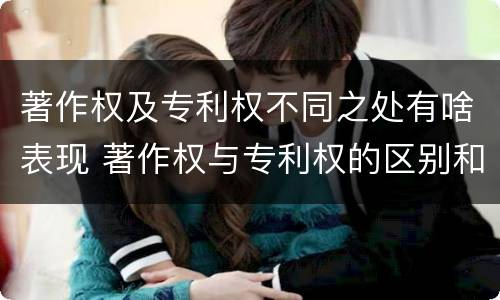 著作权及专利权不同之处有啥表现 著作权与专利权的区别和联系