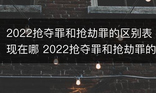 2022抢夺罪和抢劫罪的区别表现在哪 2022抢夺罪和抢劫罪的区别表现在哪方面