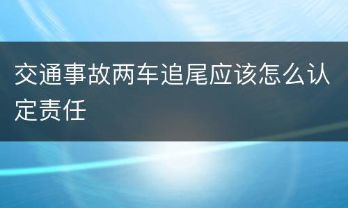 交通事故两车追尾应该怎么认定责任