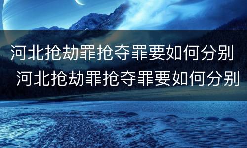 河北抢劫罪抢夺罪要如何分别 河北抢劫罪抢夺罪要如何分别判定