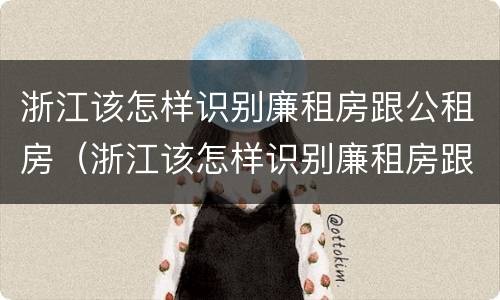 浙江该怎样识别廉租房跟公租房（浙江该怎样识别廉租房跟公租房的区别）