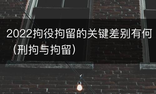 2022拘役拘留的关键差别有何（刑拘与拘留）