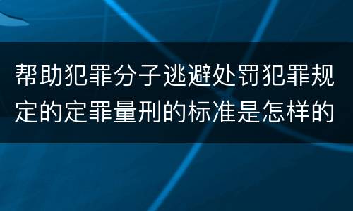 帮助犯罪分子逃避处罚犯罪规定的定罪量刑的标准是怎样的