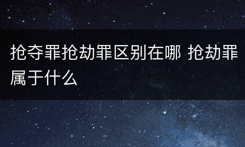 抢夺罪抢劫罪区别在哪 抢劫罪属于什么