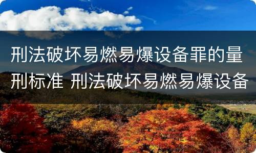 刑法破坏易燃易爆设备罪的量刑标准 刑法破坏易燃易爆设备罪的量刑标准是多少