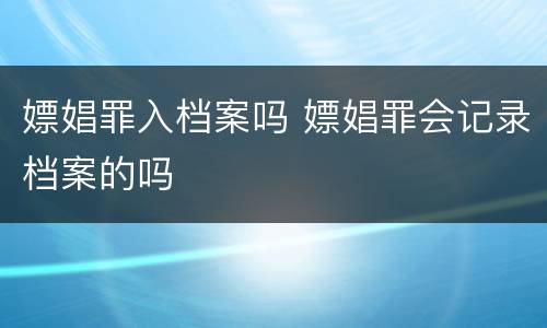 嫖娼罪入档案吗 嫖娼罪会记录档案的吗