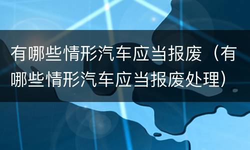 有哪些情形汽车应当报废（有哪些情形汽车应当报废处理）