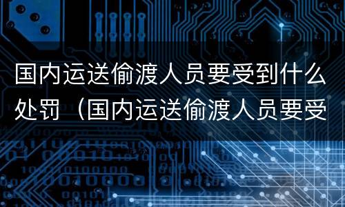 国内运送偷渡人员要受到什么处罚（国内运送偷渡人员要受到什么处罚呢）