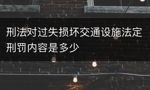 刑法对过失损坏交通设施法定刑罚内容是多少