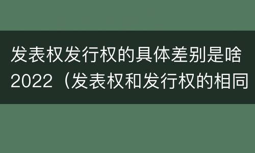 发表权发行权的具体差别是啥2022（发表权和发行权的相同点）
