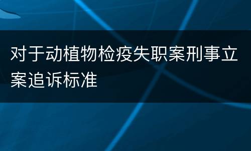 对于动植物检疫失职案刑事立案追诉标准