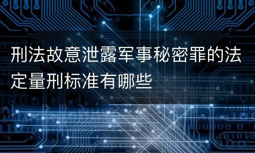 刑法故意泄露军事秘密罪的法定量刑标准有哪些