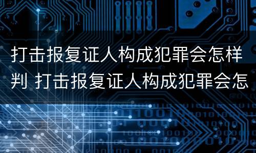 打击报复证人构成犯罪会怎样判 打击报复证人构成犯罪会怎样判定