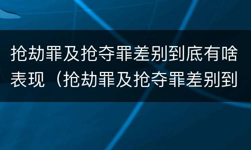 抢劫罪及抢夺罪差别到底有啥表现（抢劫罪及抢夺罪差别到底有啥表现啊）