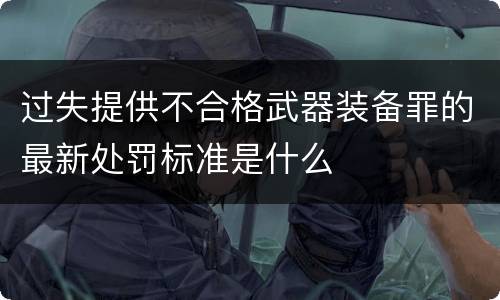 过失提供不合格武器装备罪的最新处罚标准是什么