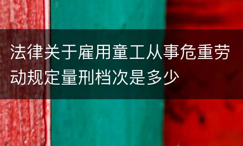 法律关于雇用童工从事危重劳动规定量刑档次是多少