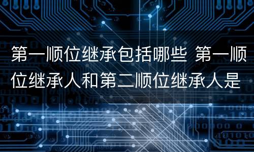 第一顺位继承包括哪些 第一顺位继承人和第二顺位继承人是那些