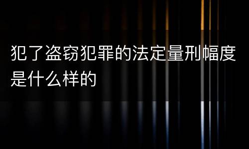 犯了盗窃犯罪的法定量刑幅度是什么样的