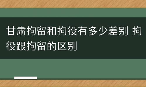 甘肃拘留和拘役有多少差别 拘役跟拘留的区别