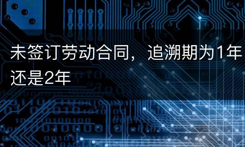 未签订劳动合同，追溯期为1年还是2年