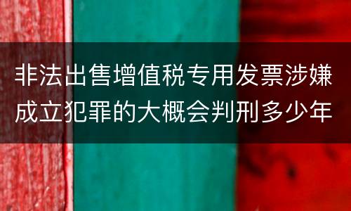非法出售增值税专用发票涉嫌成立犯罪的大概会判刑多少年