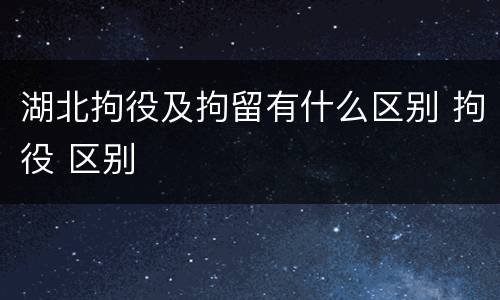 湖北拘役及拘留有什么区别 拘役 区别