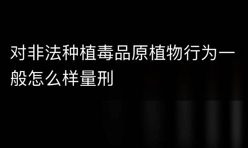 对非法种植毒品原植物行为一般怎么样量刑