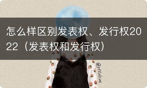 怎么样区别发表权、发行权2022（发表权和发行权）