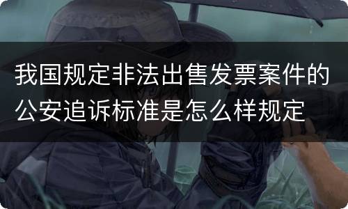 我国规定非法出售发票案件的公安追诉标准是怎么样规定