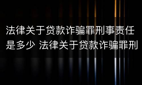 法律关于贷款诈骗罪刑事责任是多少 法律关于贷款诈骗罪刑事责任是多少条