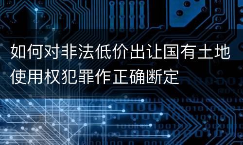 如何对非法低价出让国有土地使用权犯罪作正确断定