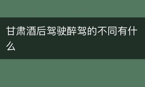 甘肃酒后驾驶醉驾的不同有什么