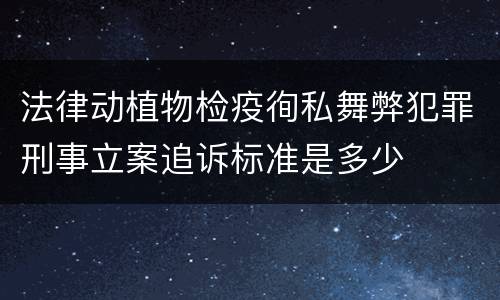 法律动植物检疫徇私舞弊犯罪刑事立案追诉标准是多少