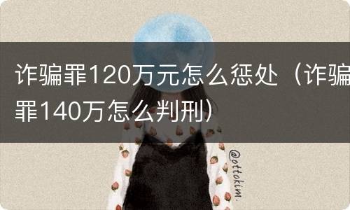 诈骗罪120万元怎么惩处（诈骗罪140万怎么判刑）