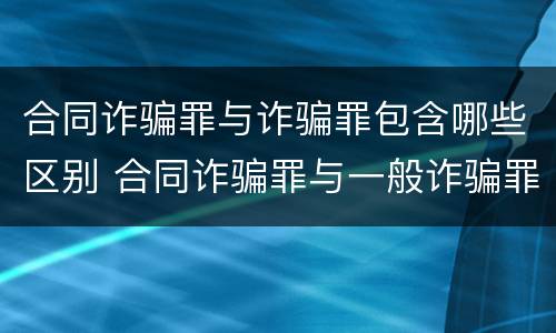 合同诈骗罪与诈骗罪包含哪些区别 合同诈骗罪与一般诈骗罪的区别