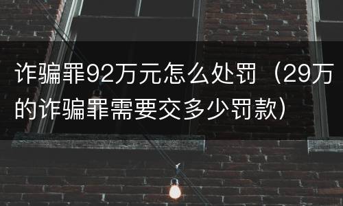 诈骗罪92万元怎么处罚（29万的诈骗罪需要交多少罚款）