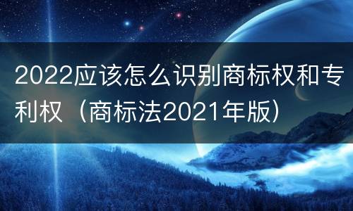 2022应该怎么识别商标权和专利权（商标法2021年版）