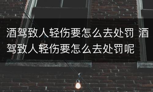 酒驾致人轻伤要怎么去处罚 酒驾致人轻伤要怎么去处罚呢