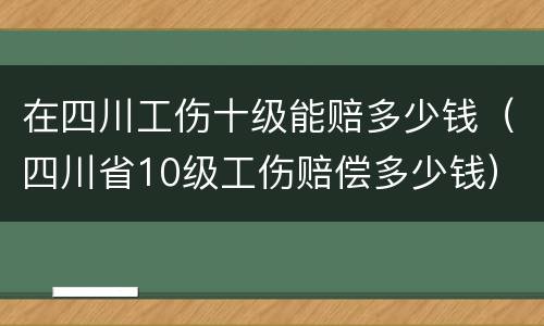在四川工伤十级能赔多少钱（四川省10级工伤赔偿多少钱）