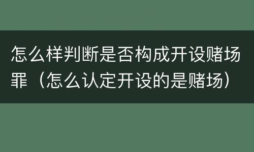 怎么样判断是否构成开设赌场罪（怎么认定开设的是赌场）