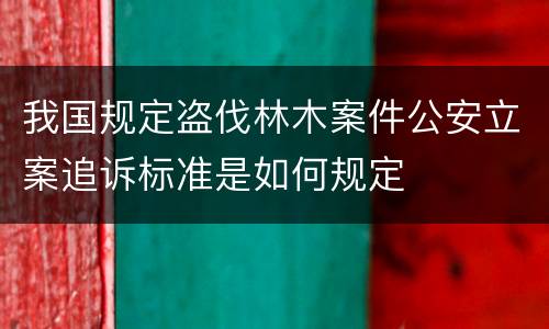 我国规定盗伐林木案件公安立案追诉标准是如何规定