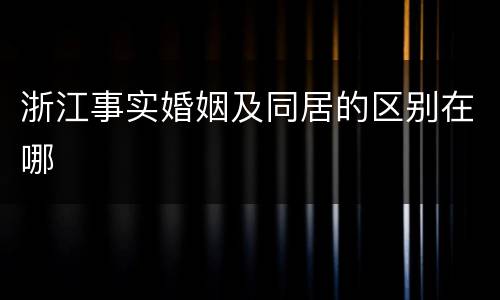 浙江事实婚姻及同居的区别在哪