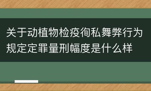 关于动植物检疫徇私舞弊行为规定定罪量刑幅度是什么样
