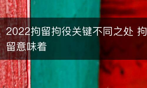 2022拘留拘役关键不同之处 拘留意味着
