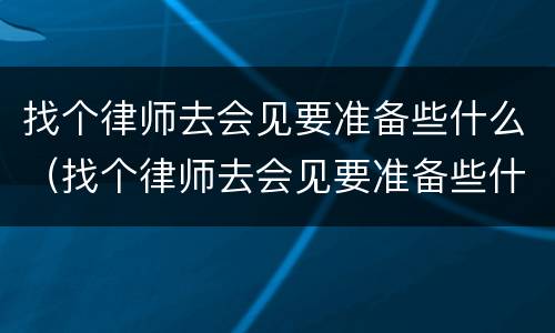 找个律师去会见要准备些什么（找个律师去会见要准备些什么证件）
